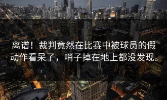 离谱！裁判竟然在比赛中被球员的假动作看呆了，哨子掉在地上都没发现。