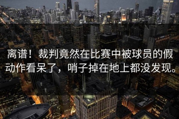 离谱！裁判竟然在比赛中被球员的假动作看呆了，哨子掉在地上都没发现。