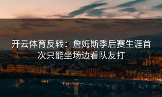 开云体育反转：詹姆斯季后赛生涯首次只能坐场边看队友打