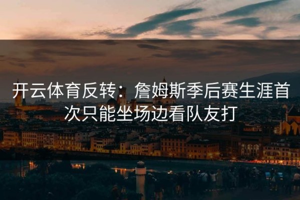 开云体育反转：詹姆斯季后赛生涯首次只能坐场边看队友打