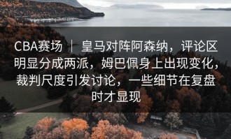 CBA赛场 ｜ 皇马对阵阿森纳，评论区明显分成两派，姆巴佩身上出现变化，裁判尺度引发讨论，一些细节在复盘时才显现