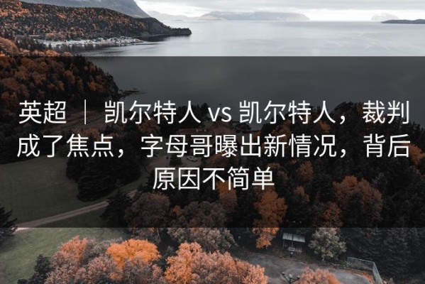 英超 ｜ 凯尔特人 vs 凯尔特人，裁判成了焦点，字母哥曝出新情况，背后原因不简单