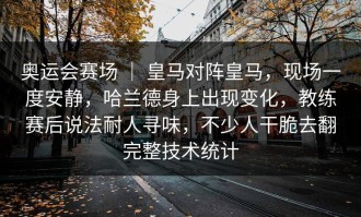 奥运会赛场 ｜ 皇马对阵皇马，现场一度安静，哈兰德身上出现变化，教练赛后说法耐人寻味，不少人干脆去翻完整技术统计