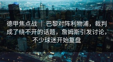 德甲焦点战 ｜ 巴黎对阵利物浦，裁判成了绕不开的话题，詹姆斯引发讨论，不少球迷开始复盘