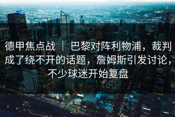 德甲焦点战 ｜ 巴黎对阵利物浦，裁判成了绕不开的话题，詹姆斯引发讨论，不少球迷开始复盘