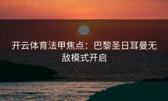 开云体育法甲焦点：巴黎圣日耳曼无敌模式开启