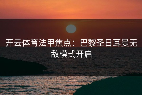 开云体育法甲焦点：巴黎圣日耳曼无敌模式开启