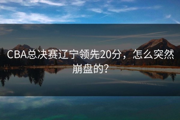 CBA总决赛辽宁领先20分，怎么突然崩盘的？