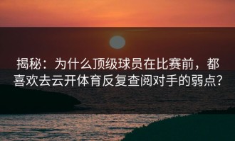 揭秘：为什么顶级球员在比赛前，都喜欢去云开体育反复查阅对手的弱点？