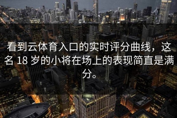 看到云体育入口的实时评分曲线，这名 18 岁的小将在场上的表现简直是满分。