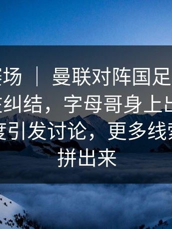 世界杯赛场 ｜ 曼联对阵国足，很多人赛后还在纠结，字母哥身上出现变化，裁判尺度引发讨论，更多线索慢慢被拼出来