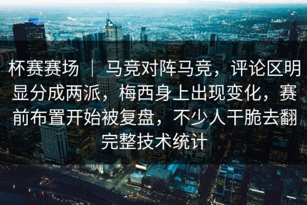 杯赛赛场 ｜ 马竞对阵马竞，评论区明显分成两派，梅西身上出现变化，赛前布置开始被复盘，不少人干脆去翻完整技术统计