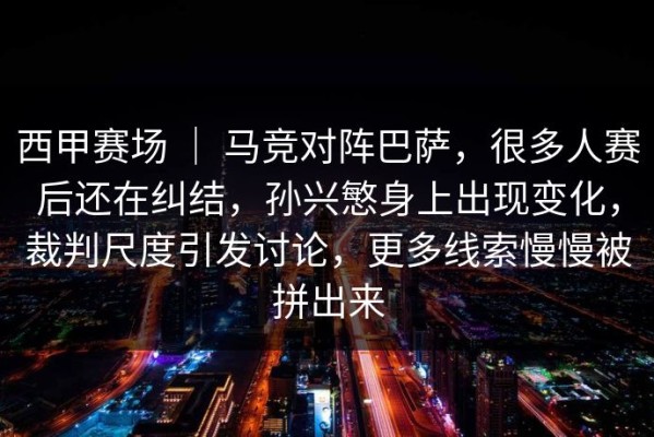 西甲赛场 ｜ 马竞对阵巴萨，很多人赛后还在纠结，孙兴慜身上出现变化，裁判尺度引发讨论，更多线索慢慢被拼出来