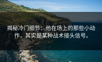 揭秘冷门细节：他在场上的那些小动作，其实是某种战术接头信号。