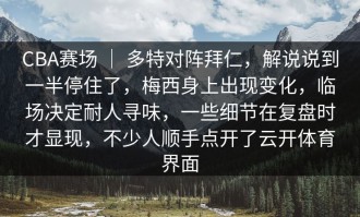 CBA赛场 ｜ 多特对阵拜仁，解说说到一半停住了，梅西身上出现变化，临场决定耐人寻味，一些细节在复盘时才显现，不少人顺手点开了云开体育界面