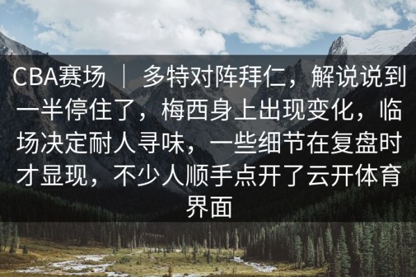 CBA赛场 ｜ 多特对阵拜仁，解说说到一半停住了，梅西身上出现变化，临场决定耐人寻味，一些细节在复盘时才显现，不少人顺手点开了云开体育界面