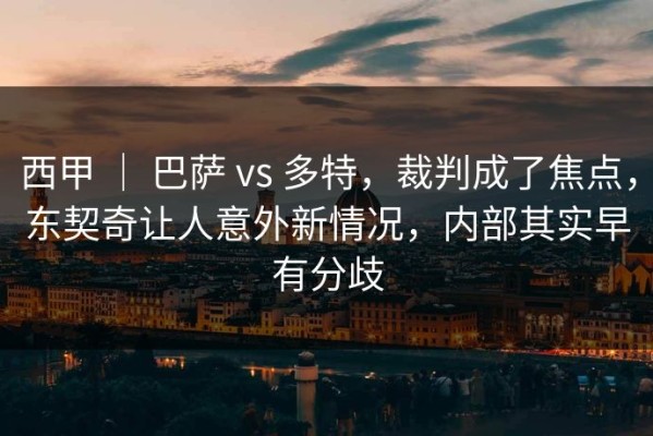 西甲 ｜ 巴萨 vs 多特，裁判成了焦点，东契奇让人意外新情况，内部其实早有分歧