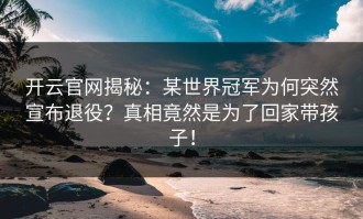 开云官网揭秘：某世界冠军为何突然宣布退役？真相竟然是为了回家带孩子！