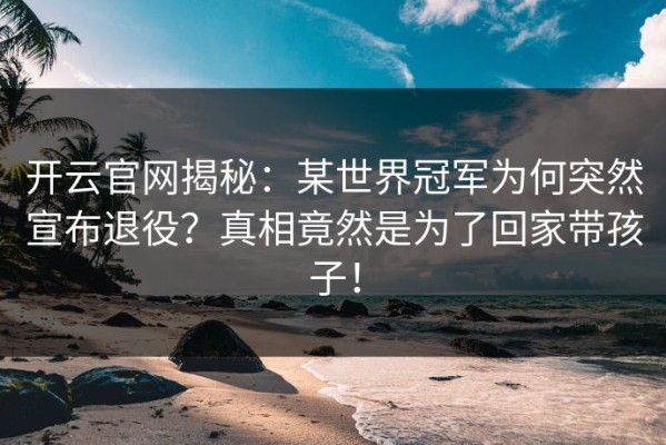 开云官网揭秘：某世界冠军为何突然宣布退役？真相竟然是为了回家带孩子！
