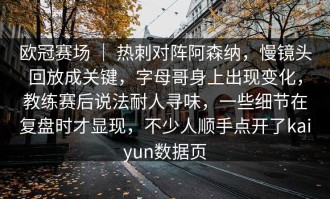 欧冠赛场 ｜ 热刺对阵阿森纳，慢镜头回放成关键，字母哥身上出现变化，教练赛后说法耐人寻味，一些细节在复盘时才显现，不少人顺手点开了kaiyun数据页