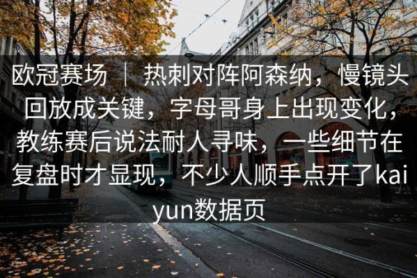 欧冠赛场 ｜ 热刺对阵阿森纳，慢镜头回放成关键，字母哥身上出现变化，教练赛后说法耐人寻味，一些细节在复盘时才显现，不少人顺手点开了kaiyun数据页
