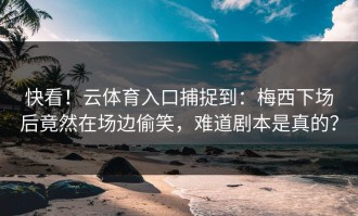 快看！云体育入口捕捉到：梅西下场后竟然在场边偷笑，难道剧本是真的？