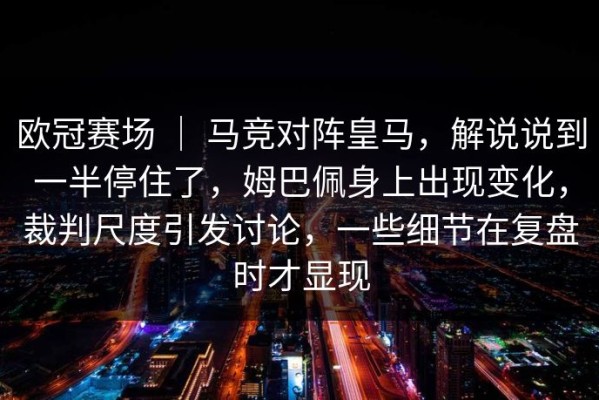 欧冠赛场 ｜ 马竞对阵皇马，解说说到一半停住了，姆巴佩身上出现变化，裁判尺度引发讨论，一些细节在复盘时才显现