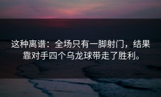 这种离谱：全场只有一脚射门，结果靠对手四个乌龙球带走了胜利。