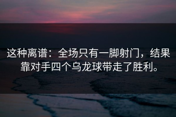 这种离谱：全场只有一脚射门，结果靠对手四个乌龙球带走了胜利。