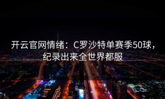 开云官网情绪：C罗沙特单赛季50球，纪录出来全世界都服