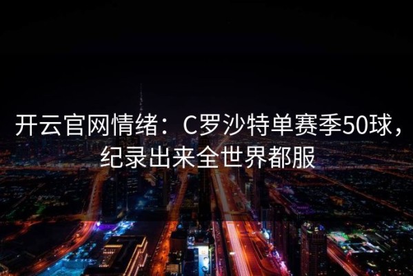开云官网情绪：C罗沙特单赛季50球，纪录出来全世界都服