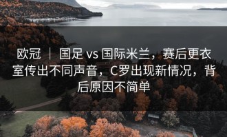 欧冠 ｜ 国足 vs 国际米兰，赛后更衣室传出不同声音，C罗出现新情况，背后原因不简单