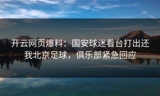 开云网页爆料：国安球迷看台打出还我北京足球，俱乐部紧急回应