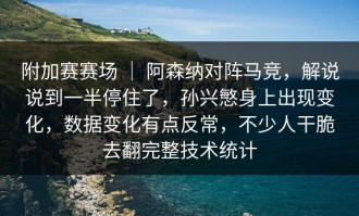 附加赛赛场 ｜ 阿森纳对阵马竞，解说说到一半停住了，孙兴慜身上出现变化，数据变化有点反常，不少人干脆去翻完整技术统计