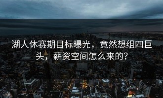 湖人休赛期目标曝光，竟然想组四巨头，薪资空间怎么来的？