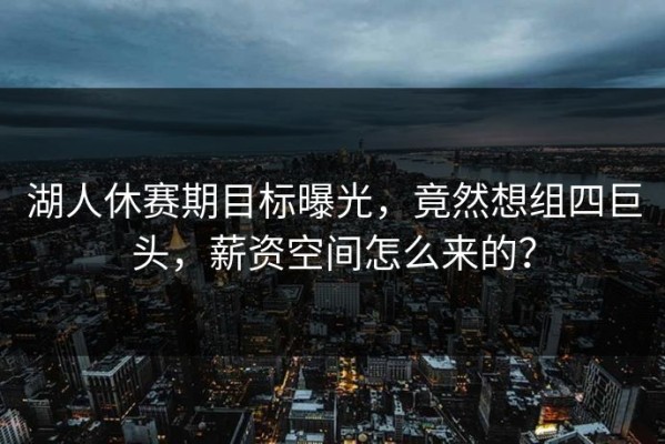 湖人休赛期目标曝光，竟然想组四巨头，薪资空间怎么来的？