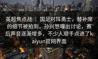英超焦点战 ｜ 国足对阵勇士，替补席的细节被拍到，孙兴慜曝出讨论，赛后声音逐渐增多，不少人顺手点进了kaiyun官网界面