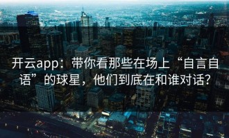 开云app：带你看那些在场上“自言自语”的球星，他们到底在和谁对话？