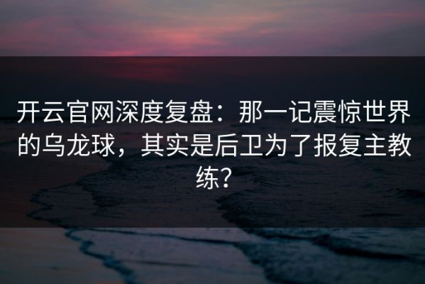 开云官网深度复盘：那一记震惊世界的乌龙球，其实是后卫为了报复主教练？