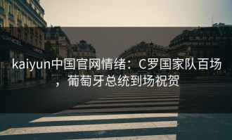 kaiyun中国官网情绪：C罗国家队百场，葡萄牙总统到场祝贺