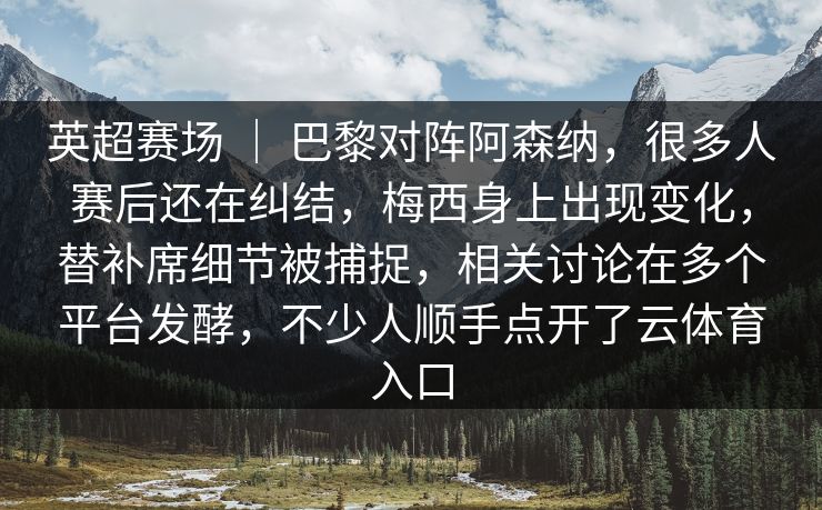 英超赛场 ｜ 巴黎对阵阿森纳，很多人赛后还在纠结，梅西身上出现变化，替补席细节被捕捉，相关讨论在多个平台发酵，不少人顺手点开了云体育入口
