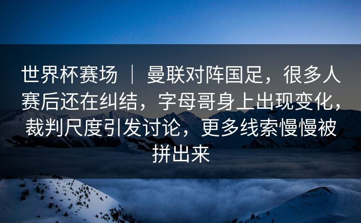 世界杯赛场 ｜ 曼联对阵国足，很多人赛后还在纠结，字母哥身上出现变化，裁判尺度引发讨论，更多线索慢慢被拼出来