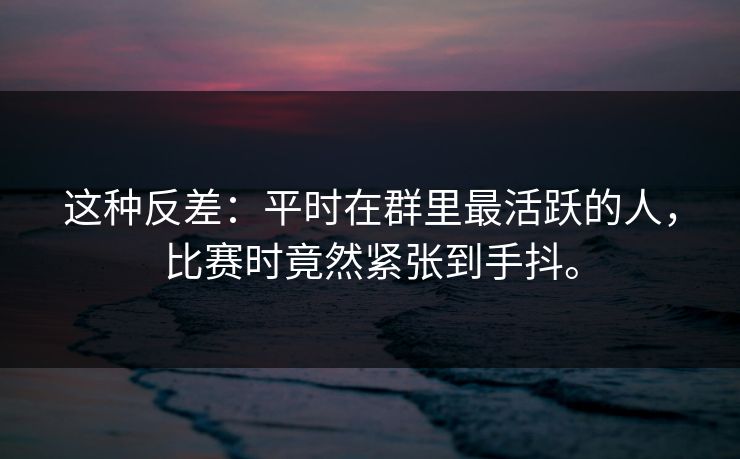 这种反差：平时在群里最活跃的人，比赛时竟然紧张到手抖。