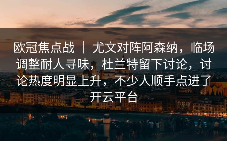 欧冠焦点战 ｜ 尤文对阵阿森纳，临场调整耐人寻味，杜兰特留下讨论，讨论热度明显上升，不少人顺手点进了开云平台