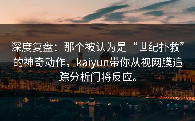 深度复盘：那个被认为是“世纪扑救”的神奇动作，kaiyun带你从视网膜追踪分析门将反应。