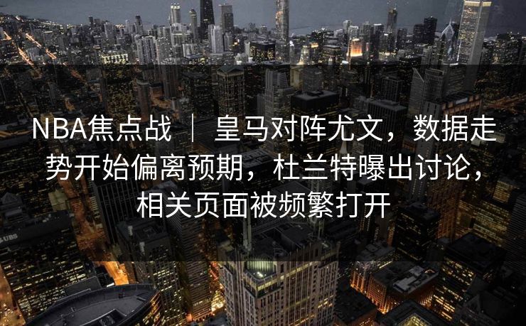NBA焦点战 ｜ 皇马对阵尤文，数据走势开始偏离预期，杜兰特曝出讨论，相关页面被频繁打开