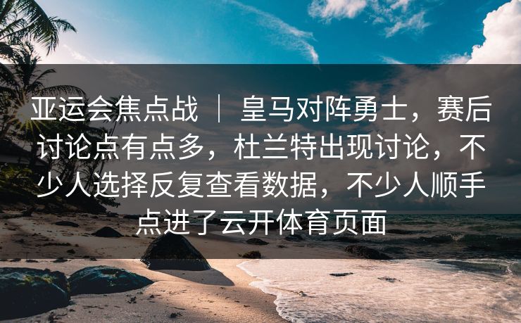 亚运会焦点战 ｜ 皇马对阵勇士，赛后讨论点有点多，杜兰特出现讨论，不少人选择反复查看数据，不少人顺手点进了云开体育页面