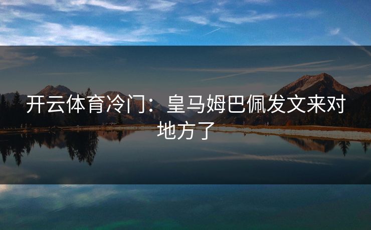 开云体育冷门:皇马姆巴佩发文来对地方了 开云体育冷门:皇马姆巴佩发文来对地方了