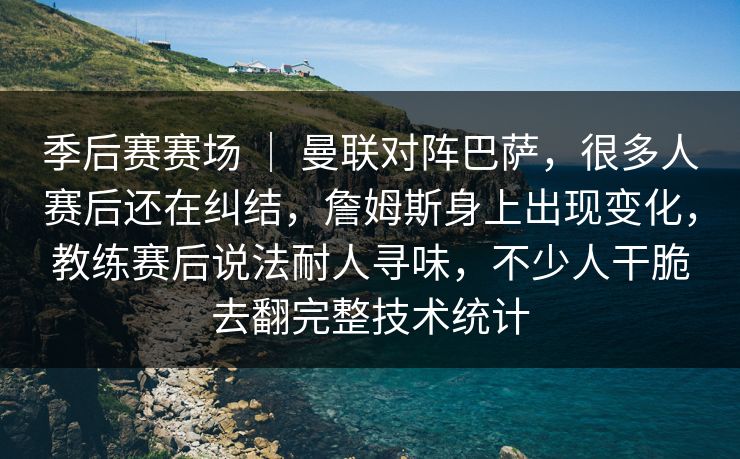 季后赛赛场 ｜ 曼联对阵巴萨，很多人赛后还在纠结，詹姆斯身上出现变化，教练赛后说法耐人寻味，不少人干脆去翻完整技术统计