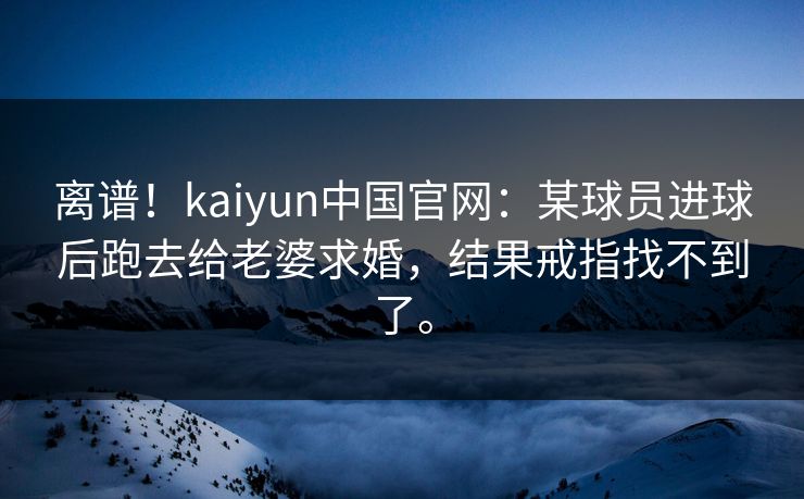 离谱！kaiyun中国官网：某球员进球后跑去给老婆求婚，结果戒指找不到了。